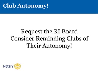 Club Autonomy!
Request the RI Board
Consider Reminding Clubs of
Their Autonomy!
 