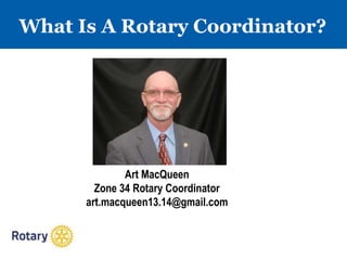 What Is A Rotary Coordinator?
Art MacQueen
Zone 34 Rotary Coordinator
art.macqueen13.14@gmail.com
 