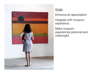 Goals
Enhance art appreciation
Integrate with museum
experience
Make museum
experiences personal and
meaningful
 