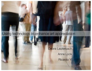 Using technology to enhance art appreciation
Debra Lauterbach
Anne Lock
Ricardo Yi
 