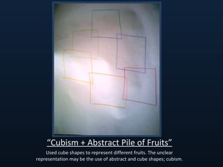 “ Cubism + Abstract Pile of Fruits” Used cube shapes to represent different fruits. The unclear representation may be the use of abstract and cube shapes; cubism. 