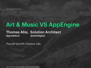 PyCon6 Apr2015, Florence, Italy
Art & Music VS AppEngine
Thomas Alisi, Solution Architect
@grudelsud @stinkdigital
photo courtesy of https://www.flickr.com/photos/8064990@N08/
 