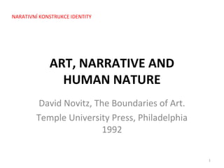 NARATIVNÍ KONSTRUKCE IDENTITY




             ART, NARRATIVE AND
               HUMAN NATURE
         David Novitz, The Boundaries of Art.
        Temple University Press, Philadelphia
                         1992

                                                1
 