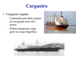 CargueiroCargueiro
• Cargueiro regular
– Construído para linha regular
de navegação entre dois
portos
– Podem transportar carga
geral ou carga frigorífica
 