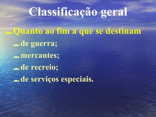Classificação geral
Quanto ao fim a que se destinam
de guerra;
mercantes;
de recreio;
de serviços especiais.
 