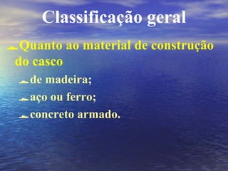 Classificação geral
Quanto ao material de construção
do casco
de madeira;
aço ou ferro;
concreto armado.
 