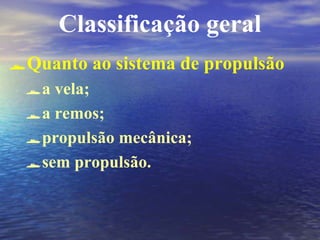 Classificação geral
Quanto ao sistema de propulsão
a vela;
a remos;
propulsão mecânica;
sem propulsão.
 
