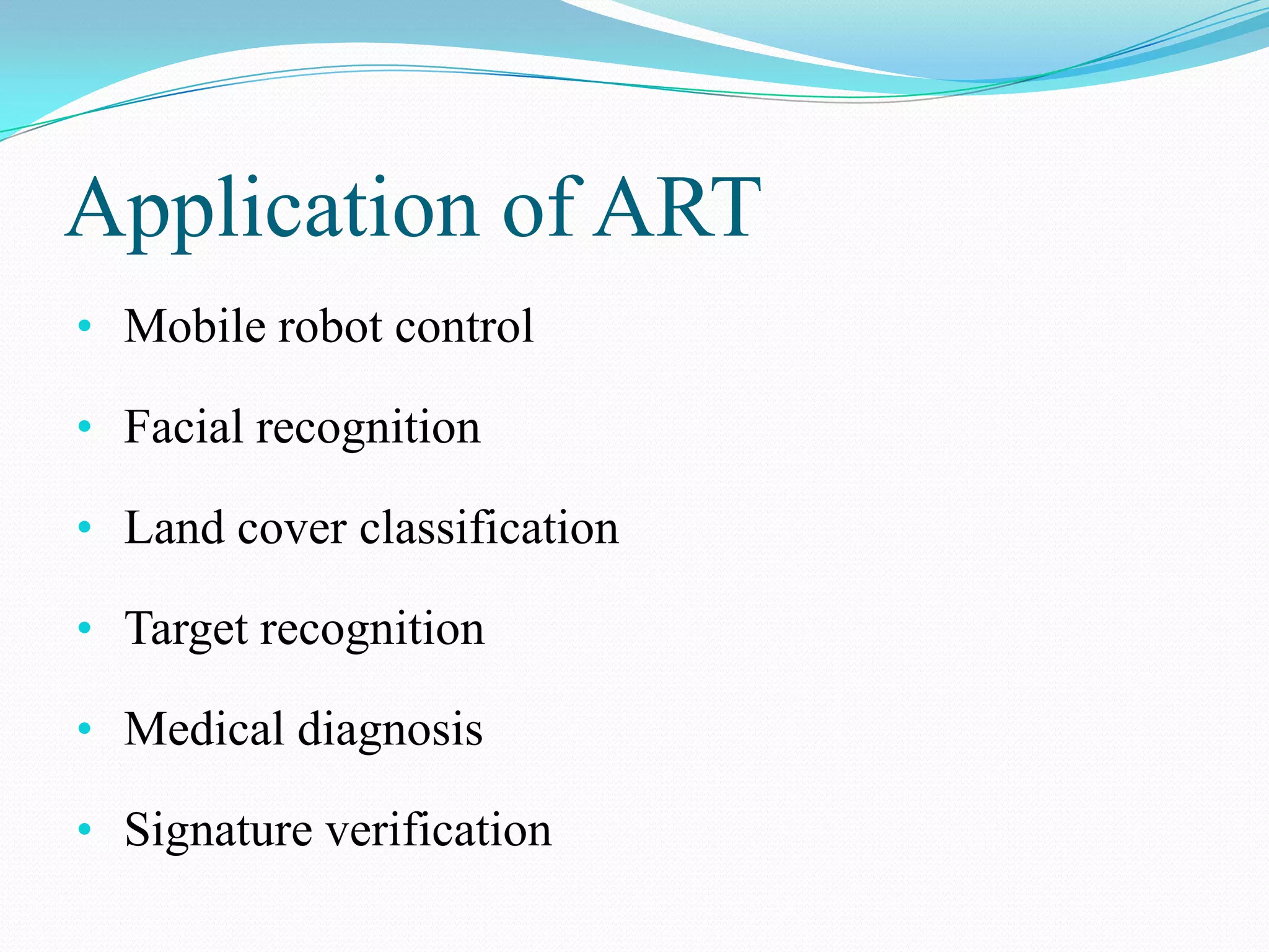 Application of ART
• Mobile robot control
• Facial recognition
• Land cover classification
• Target recognition
• Medical diagnosis
• Signature verification
 