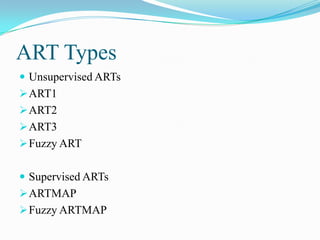 ART Types
 Unsupervised ARTs
ART1
ART2
ART3
Fuzzy ART
 Supervised ARTs
ARTMAP
Fuzzy ARTMAP
 
