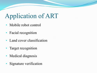 Application of ART
• Mobile robot control
• Facial recognition
• Land cover classification
• Target recognition
• Medical diagnosis
• Signature verification
 
