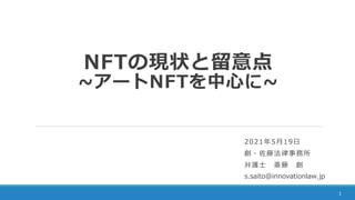 2021年5月19日
創・佐藤法律事務所
弁護士 斎藤 創
s.saito@innovationlaw.jp
NFTの現状と留意点
~アートNFTを中心に~
1
 