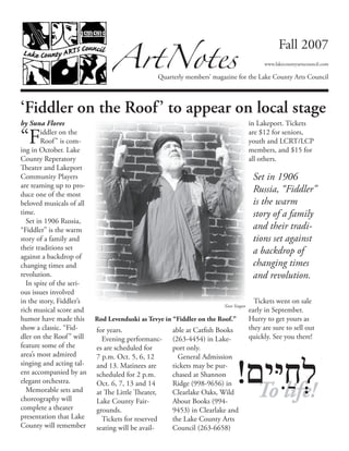 by Suna Flores
“Fiddler on the
Roof” is com-
ing in October. Lake
County Reperatory
Theater and Lakeport
Community Players
are teaming up to pro-
duce one of the most
beloved musicals of all
time.
Set in 1906 Russia,
“Fiddler” is the warm
story of a family and
their traditions set
against a backdrop of
changing times and
revolution.
In spite of the seri-
ous issues involved
in the story, Fiddler’s
rich musical score and
humor have made this
show a classic. “Fid-
dler on the Roof” will
feature some of the
area’s most admired
singing and acting tal-
ent accompanied by an
elegant orchestra.
Memorable sets and
choreography will
complete a theater
presentation that Lake
County will remember
for years.
Evening performanc-
es are scheduled for
7 p.m. Oct. 5, 6, 12
and 13. Matinees are
scheduled for 2 p.m.
Oct. 6, 7, 13 and 14
at The Little Theater,
Lake County Fair-
grounds.
Tickets for reserved
seating will be avail-
able at Catfish Books
(263-4454) in Lake-
port only.
General Admission
tickets may be pur-
chased at Shannon
Ridge (998-9656) in
Clearlake Oaks, Wild
About Books (994-
9453) in Clearlake and
the Lake County Arts
Council (263-6658)
in Lakeport. Tickets
are $12 for seniors,
youth and LCRT/LCP
members, and $15 for
all others.
Tickets went on sale
early in September.
Hurry to get yours as
they are sure to sell out
quickly. See you there!
ArtNotes
Quarterly members’ magazine for the Lake County Arts Council
Fall 2007
www.lakecountyartscouncil.com
‘Fiddler on the Roof’ to appear on local stage
Xian Yeagan
Rod Levenduski as Tevye in “Fiddler on the Roof.”
Set in 1906
Russia, “Fiddler”
is the warm
story of a family
and their tradi-
tions set against
a backdrop of
changing times
and revolution.
To life!
!‫ים‬‫יּ‬ַ‫ח‬‫ל‬
 
