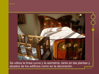 Se utiliza la línea curva y la asimetría, tanto en las plantas y
alzados de los edificios como en la decoración.
 