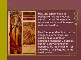 Hay una tendencia a la
estilización de los motivos,
siendo menos frecuente la
representación estrictamente
realista de éstos.

Una fuerte tendencia al uso de
imágenes femeninas, las
cuales se muestran en
actitudes delicadas y gráciles,
con un aprovechamiento
generoso de las ondas en los
cabellos y los pliegues de las
vestimentas.
 