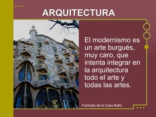 ARQUITECTURA

       El modernismo es
       un arte burgués,
       muy caro, que
       intenta integrar en
       la arquitectura
       todo el arte y
       todas las artes.

      Fachada de la Casa Batló
 