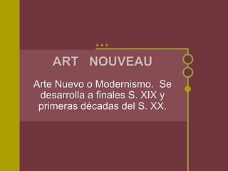 ART NOUVEAU
Arte Nuevo o Modernismo. Se
 desarrolla a finales S. XIX y
 primeras décadas del S. XX.
 