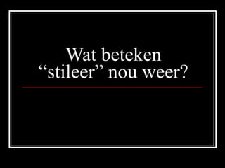 Wat beteken “stileer” nou weer? 