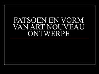 FATSOEN EN VORM VAN ART NOUVEAU ONTWERPE 