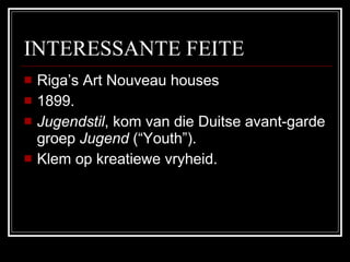 INTERESSANTE FEITE Riga’s Art Nouveau houses  1899. Jugendstil , kom van die Duitse avant-garde groep  Jugend  (“Youth”).  Klem op kreatiewe vryheid. 