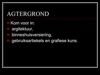 AGTERGROND Kom voor in: argitektuur, binneshuisversiering, gebruiksartiekels en grafiese kuns. 