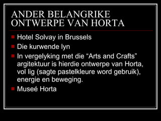 ANDER BELANGRIKE ONTWERPE VAN HORTA Hotel Solvay in Brussels Die kurwende lyn  In vergelyking met die “Arts and Crafts” argitektuur is hierdie ontwerpe van Horta, vol lig (sagte pastelkleure word gebruik), energie en beweging.  Museé Horta 
