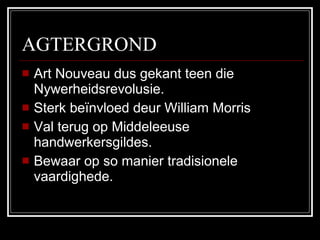 AGTERGROND Art Nouveau dus gekant teen die Nywerheidsrevolusie. Sterk beïnvloed deur William Morris Val terug op Middeleeuse handwerkersgildes. Bewaar op so manier tradisionele vaardighede.  