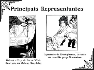 Principais Representantes




                                 Lysistrata de Aristophanes, baseada
                                    na comédia grega Homônima.
 Salomé – Peça de Oscar Wilde
ilustrada por Aubrey Beardsley
 