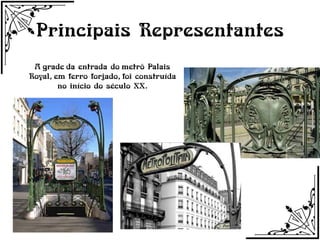 Principais Representantes
 A grade da entrada do metrô Palais
Royal, em ferro forjado, foi construída
        no início do século XX.
 