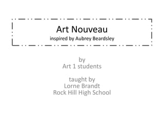 Art Nouveau
inspired by Aubrey Beardsley


           by
     Art 1 students
      taught by
    Lorne Brandt
 Rock Hill High School
 