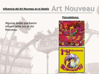 Influencia del Art Nouveau en el diseño   Art Nouveau
                                            Psicodelismo:

 Algunas áreas que fueron
 influenciadas por el Art
 Nouveau:
 