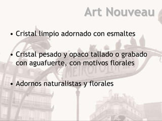 Art Nouveau
• Cristal limpio adornado con esmaltes

• Cristal pesado y opaco tallado o grabado
  con aguafuerte, con motivos florales

• Adornos naturalistas y florales
 
