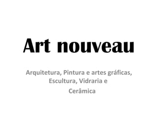 Art nouveau
Arquitetura, Pintura e artes gráficas,
       Escultura, Vidraria e
               Cerâmica
 