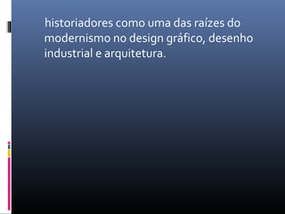 historiadores como uma das raízes do
modernismo no design gráfico, desenho
industrial e arquitetura.
 