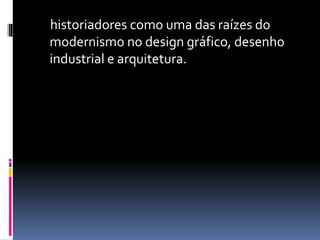 historiadores como uma das raízes do
modernismo no design gráfico, desenho
industrial e arquitetura.
 