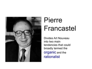 Pierre 
Francastel 
Divides Art Nouveau 
into two main 
tendencies that could 
broadly termed the 
organic and the 
rationalist 
 