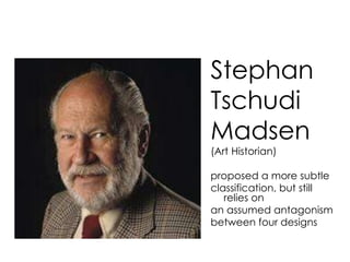 Stephan 
Tschudi 
Madsen 
(Art Historian) 
proposed a more subtle 
classification, but still 
relies on 
an assumed antagonism 
between four designs 
 