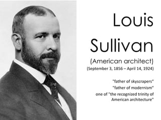 Louis 
Sullivan 
(American architect) 
(September 3, 1856 – April 14, 1924) 
"father of skyscrapers“ 
"father of modernism“ 
one of "the recognized trinity of 
American architecture" 
 