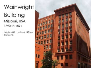 Wainwright 
Building 
Missouri, USA 
1890 to 1891 
Height: 44.81 meters / 147 feet 
Stories: 10 
 