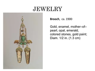 JEWELRY 
Brooch, ca. 1900 
Gold, enamel, mother–of– 
pearl, opal, emerald, 
colored stones, gold paint; 
Diam. 1/2 in. (1.3 cm) 
 