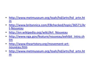 • http://www.metmuseum.org/toah/hd/artn/hd_artn.ht 
m 
• http://www.britannica.com/EBchecked/topic/36571/Ar 
t-Nouveau 
• http://en.wikipedia.org/wiki/Art_Nouveau 
• http://www.nga.gov/feature/nouveau/exhibit_intro.sh 
tm 
• http://www.theartstory.org/movement-art-nouveau. 
htm 
• http://www.metmuseum.org/toah/hd/artn/hd_artn.ht 
m 
