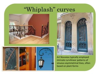 “Whiplash” curves 
Art Nouveau typically employed 
intricate curvilinear patterns of 
sinuous asymmetrical lines, often 
based on plant-forms 
 
