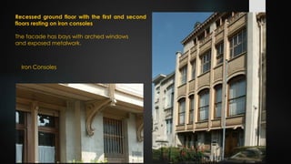 Recessed ground floor with the first and second
floors resting on iron consoles
The facade has bays with arched windows
and exposed metalwork.
Iron Consoles
 