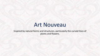 Art Nouveau
Inspired by natural forms and structures, particularly the curved lines of
plants and flowers.
 