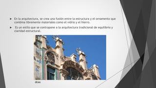  En la arquitectura, se crea una fusión entre la estructura y el ornamento que
combina libremente materiales como el vidrio y el hierro.
 Es un estilo que se contrapone a la arquitectura tradicional de equilibrio y
claridad estructural.
dcxx
 