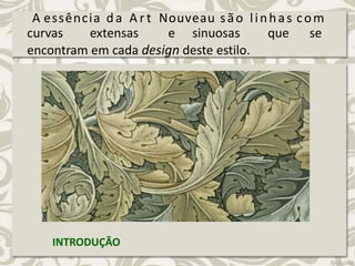 A essência da A r t Nouveau são linhas com
curvas extensas e sinuosas que se
encontram em cada design deste estilo.
INTRODUÇÃO
 