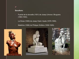 z
Escultura:
• Fuente de la doncella (1931) de Josep Llimona i Bruguera
(1863-1934).
• La Diosa (1909) de Josep Clarà i Ayats (1878-1958).
• Maleficia (1896) de Philippe Wolfers (1858-1929).
 