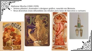 Alphonse Mucha (1860-1939)
• Artista plástico ,ilustrador e designer gráfico, nascido em Moravia.
• Seus desenhos eram difundidos em rótulos para latas de biscoitos a cartazes.
 