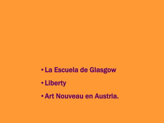 •La Escuela de Glasgow
•Liberty
•Art Nouveau en Austria.
 