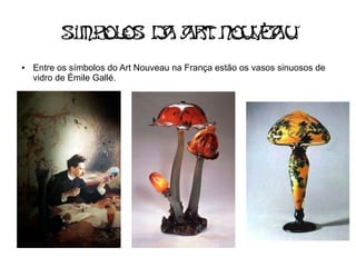 SImb os d Ar Nou e u
              ol   a t    va
●   Entre os símbolos do Art Nouveau na França estão os vasos sinuosos de
    vidro de Émile Gallé.
 