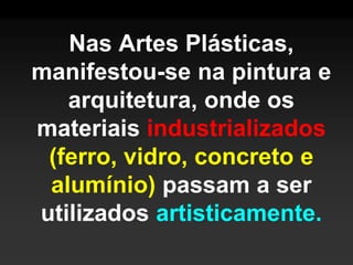 Nas Artes Plásticas,
manifestou-se na pintura e
   arquitetura, onde os
materiais industrializados
 (ferro, vidro, concreto e
 alumínio) passam a ser
utilizados artisticamente.
 